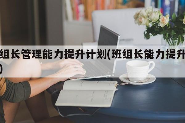 班组长管理能力提升计划(班组长能力提升计划)